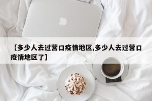 【多少人去过营口疫情地区,多少人去过营口疫情地区了】