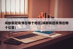 成都新冠疫情在哪个地区(成都新冠疫情在哪个位置)
