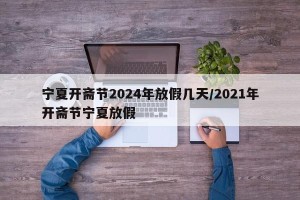 宁夏开斋节2024年放假几天/2021年开斋节宁夏放假