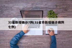 31省新增确诊7例(31省市新增确诊病例七例)
