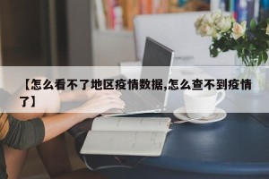 【怎么看不了地区疫情数据,怎么查不到疫情了】