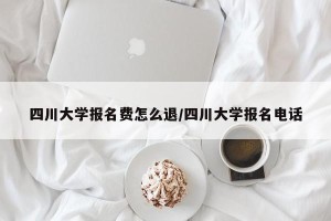 四川大学报名费怎么退/四川大学报名电话