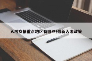 入湘疫情重点地区有哪些/最新入湘政策