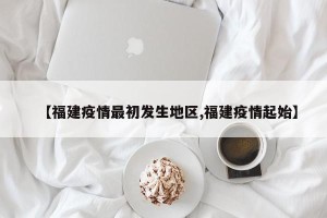 【福建疫情最初发生地区,福建疫情起始】
