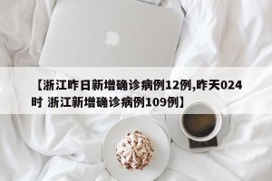 【浙江昨日新增确诊病例12例,昨天024时 浙江新增确诊病例109例】