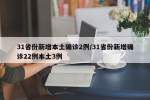 31省份新增本土确诊2例/31省份新增确诊22例本土3例