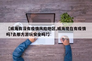 【威海有没有疫情风险地区,威海现在有疫情吗?去那方游玩安全吗?】