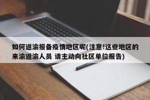 如何返渝报备疫情地区呢(注意!这些地区的来渝返渝人员 请主动向社区单位报告)
