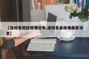 【洛阳各地区疫情分布,洛阳各县疫情最新消息】