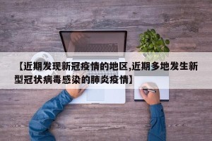 【近期发现新冠疫情的地区,近期多地发生新型冠状病毒感染的肺炎疫情】