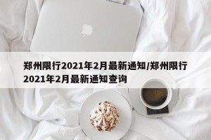 郑州限行2021年2月最新通知/郑州限行2021年2月最新通知查询
