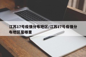 江苏17号疫情分布地区/江苏17号疫情分布地区是哪里