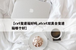 【cvt变速箱好吗,atcvt双离合变速箱哪个好】