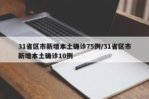 31省区市新增本土确诊75例/31省区市新增本土确诊10例