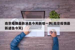 南京疫情最新消息今天新增一例(南京疫情最新通告今天)