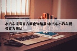 小汽车摇号官方网查询结果/小汽车小汽车摇号官方网站