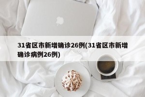 31省区市新增确诊26例(31省区市新增确诊病例26例)