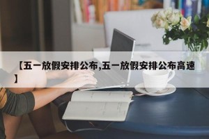 【五一放假安排公布,五一放假安排公布高速】