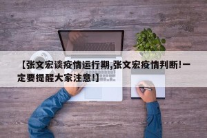 【张文宏谈疫情运行期,张文宏疫情判断!一定要提醒大家注意!】