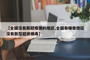 【全国没有新冠疫情的地区,全国有哪些地区没有新型冠状病毒】