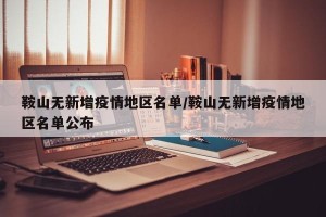 鞍山无新增疫情地区名单/鞍山无新增疫情地区名单公布