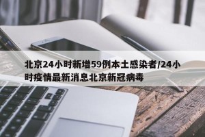 北京24小时新增59例本土感染者/24小时疫情最新消息北京新冠病毒