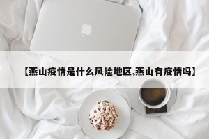 【燕山疫情是什么风险地区,燕山有疫情吗】