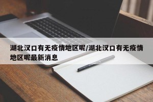 湖北汉口有无疫情地区呢/湖北汉口有无疫情地区呢最新消息