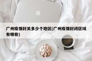 广州疫情封关多少个地区(广州疫情封闭区域有哪些)