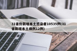 31省份新增本土感染者10535例(31省新增本土病例12例)