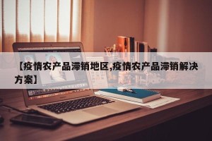 【疫情农产品滞销地区,疫情农产品滞销解决方案】