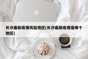 长沙最新疫情风险地区(长沙最新疫情是哪个地区)