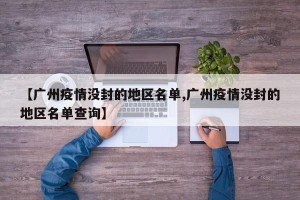 【广州疫情没封的地区名单,广州疫情没封的地区名单查询】