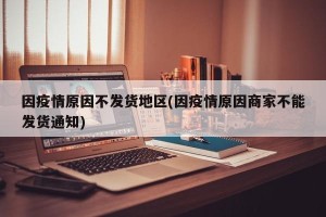 因疫情原因不发货地区(因疫情原因商家不能发货通知)