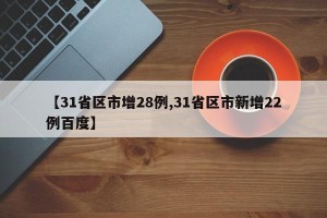 【31省区市增28例,31省区市新增22例百度】