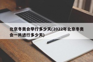 北京冬奥会举行多少天(2022年北京冬奥会一共进行多少天)