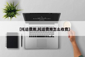 【托运费用,托运费用怎么收费】