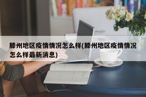 滕州地区疫情情况怎么样(滕州地区疫情情况怎么样最新消息)