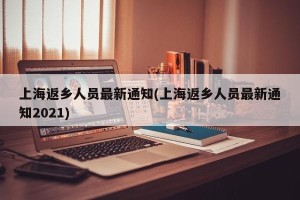 上海返乡人员最新通知(上海返乡人员最新通知2021)