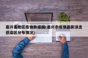嘉兴各地区疫情数据图(嘉兴市疫情最新消息感染区分布情况)