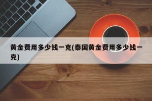 黄金费用多少钱一克(泰国黄金费用多少钱一克)