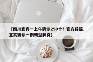 【四川宜宾一上午确诊250个？官方辟谣,宜宾确诊一例新型肺炎】