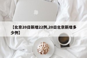 【北京20日新增22例,20日北京新增多少例】