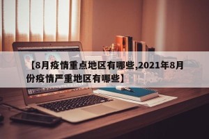 【8月疫情重点地区有哪些,2021年8月份疫情严重地区有哪些】