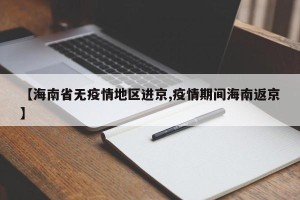 【海南省无疫情地区进京,疫情期间海南返京】