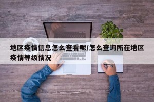 地区疫情信息怎么查看呢/怎么查询所在地区疫情等级情况