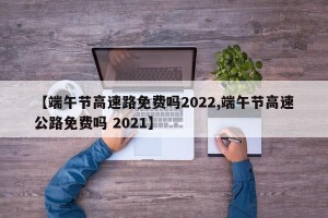 【端午节高速路免费吗2022,端午节高速公路免费吗 2021】