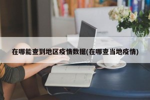在哪能查到地区疫情数据(在哪查当地疫情)