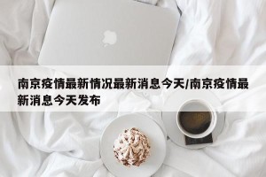 南京疫情最新情况最新消息今天/南京疫情最新消息今天发布