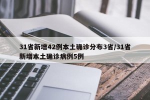 31省新增42例本土确诊分布3省/31省新增本土确诊病例5例
